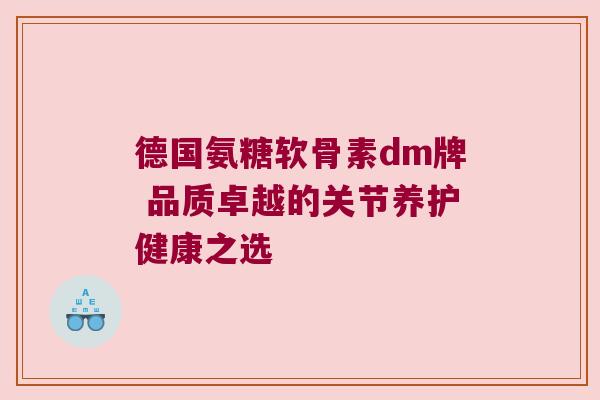 德国氨糖软骨素dm牌 品质卓越的关节养护健康之选