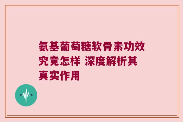 氨基葡萄糖软骨素功效究竟怎样 深度解析其真实作用