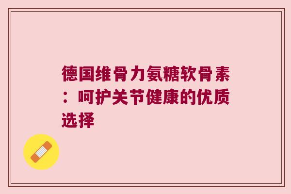 德国维骨力氨糖软骨素:呵护关节健康的优质选择