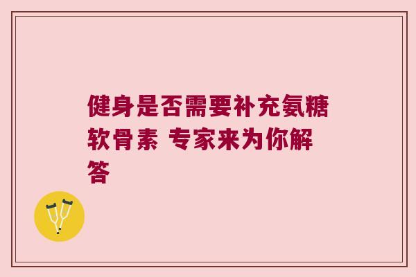 健身是否需要补充氨糖软骨素 专家来为你解答