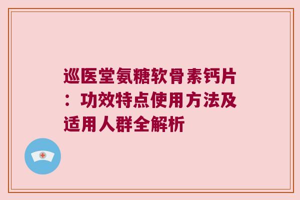 巡医堂氨糖软骨素钙片：功效特点使用方法及适用人群全解析
