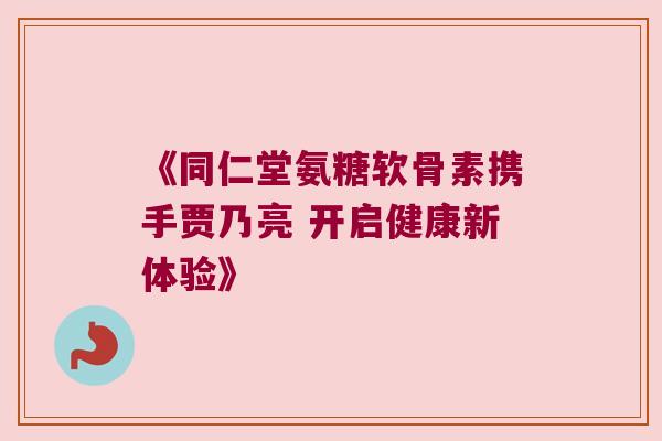 《同仁堂氨糖软骨素携手贾乃亮 开启健康新体验》