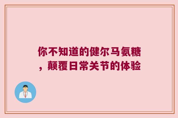你不知道的健尔马氨糖,颠覆日常关节的体验 你不知道的健尔马氨糖,颠覆日常关节的体验