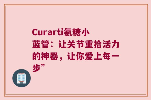Curarti氨糖小蓝管:让关节重拾活力的神器,让你爱上每一步”