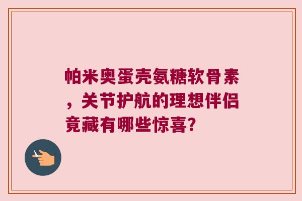帕米奥蛋壳氨糖软骨素,关节护航的理想伴侣竟藏有哪些惊喜? 帕米奥蛋壳氨糖软骨素,关节护航的理想伴侣竟藏有哪些惊喜?