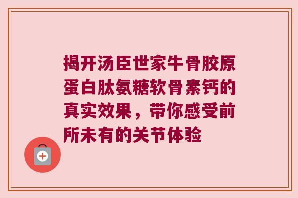 揭开汤臣世家牛骨胶原蛋白肽氨糖软骨素钙的真实效果,带你感受前所未有的关节体验
