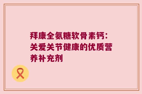 拜康全氨糖软骨素钙:关爱关节健康的优质营养补充剂 拜康全氨糖软骨素钙:关爱关节健康的优质营养补充剂