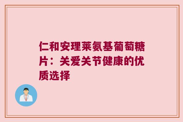 仁和安理莱氨基葡萄糖片:关爱关节健康的优质选择