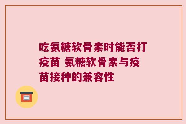 吃氨糖软骨素时能否打疫苗 氨糖软骨素与疫苗接种的兼容性 吃氨糖软骨素时能否打疫苗 氨糖软骨素与疫苗接种的兼容性