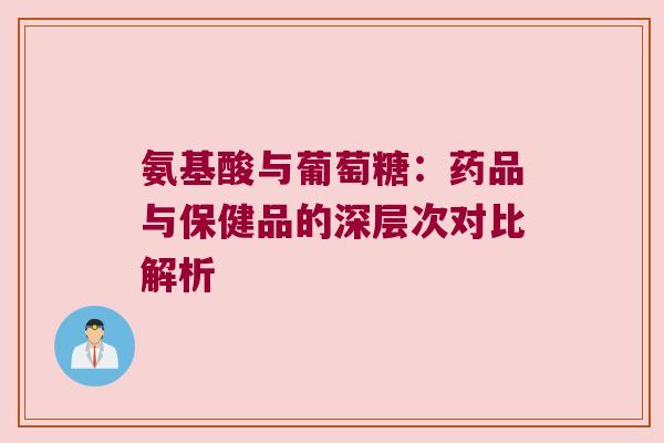 氨基酸与葡萄糖:药品与保健品的深层次对比解析