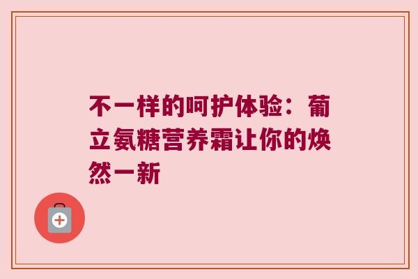 不一样的呵护体验:葡立氨糖营养霜让你的焕然一新