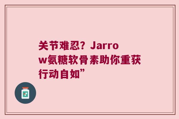 关节难忍?Jarrow氨糖软骨素助你重获行动自如”