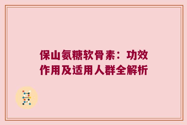 保山氨糖软骨素:功效作用及适用人群全解析 保山氨糖软骨素:功效作用及适用人群全解析