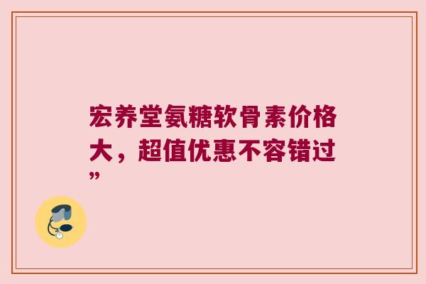 宏养堂氨糖软骨素价格大,超值优惠不容错过” 宏养堂氨糖软骨素价格大,超值优惠不容错过”