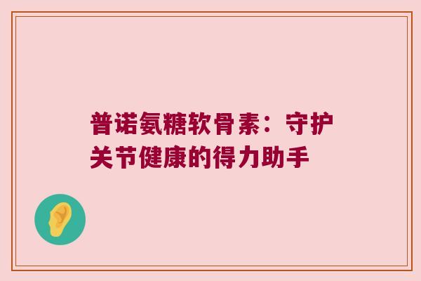 普诺氨糖软骨素:守护关节健康的得力助手