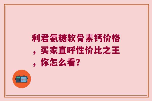 利君氨糖软骨素钙价格,买家直呼性价比之王,你怎么看? 利君氨糖软骨素钙价格,买家直呼性价比之王,你怎么看?
