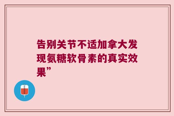 告别关节不适加拿大发现氨糖软骨素的真实效果”