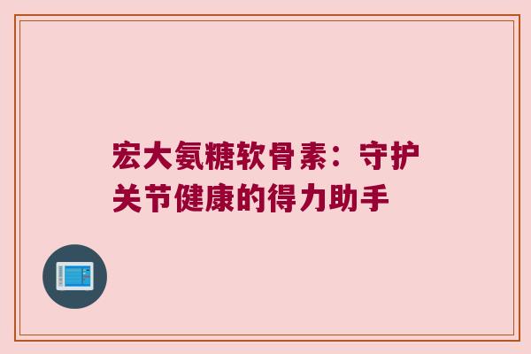 宏大氨糖软骨素:守护关节健康的得力助手 宏大氨糖软骨素:守护关节健康的得力助手