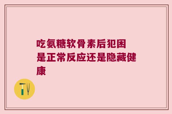 吃氨糖软骨素后犯困 是正常反应还是隐藏健康