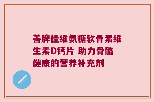 善牌佳维氨糖软骨素维生素D钙片 助力骨骼健康的营养补充剂