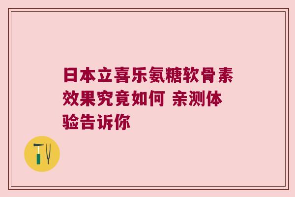 日本立喜乐氨糖软骨素效果究竟如何 亲测体验告诉你 日本立喜乐氨糖软骨素效果究竟如何 亲测体验告诉你