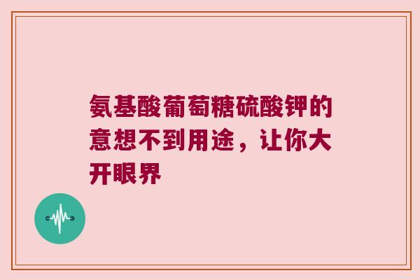 氨基酸葡萄糖硫酸钾的意想不到用途,让你大开眼界 氨基酸葡萄糖硫酸钾的意想不到用途,让你大开眼界
