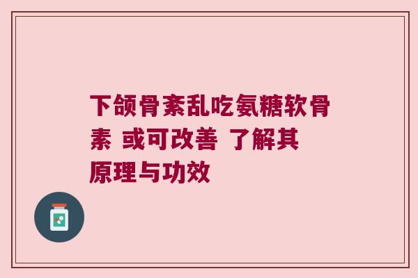 下颌骨紊乱吃氨糖软骨素 或可改善 了解其原理与功效