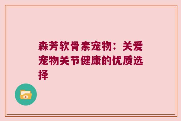 森芳软骨素宠物:关爱宠物关节健康的优质选择 森芳软骨素宠物:关爱宠物关节健康的优质选择