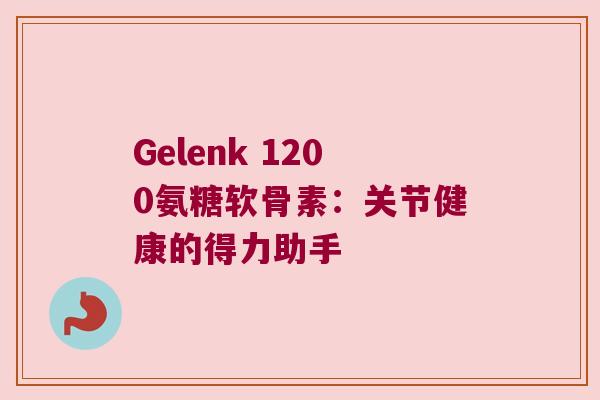 Gelenk 1200氨糖软骨素:关节健康的得力助手 Gelenk 1200氨糖软骨素:关节健康的得力助手