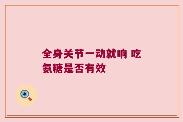 全身关节一动就响 吃氨糖是否有效