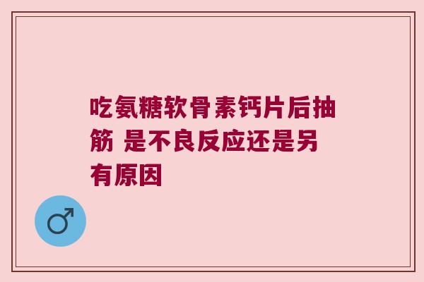 吃氨糖软骨素钙片后抽筋 是不良反应还是另有原因 吃氨糖软骨素钙片后抽筋 是不良反应还是另有原因