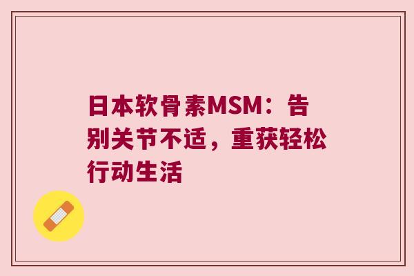 日本软骨素MSM:告别关节不适,重获轻松行动生活