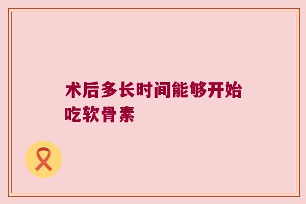 术后多长时间能够开始吃软骨素
