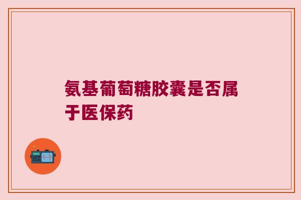 氨基葡萄糖胶囊是否属于医保药