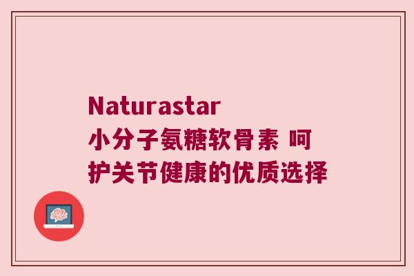 Naturastar小分子氨糖软骨素 呵护关节健康的优质选择