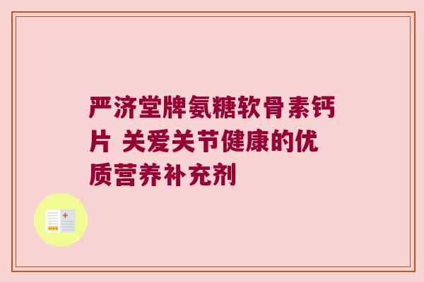 严济堂牌氨糖软骨素钙片 关爱关节健康的优质营养补充剂