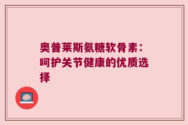 奥普莱斯氨糖软骨素:呵护关节健康的优质选择
