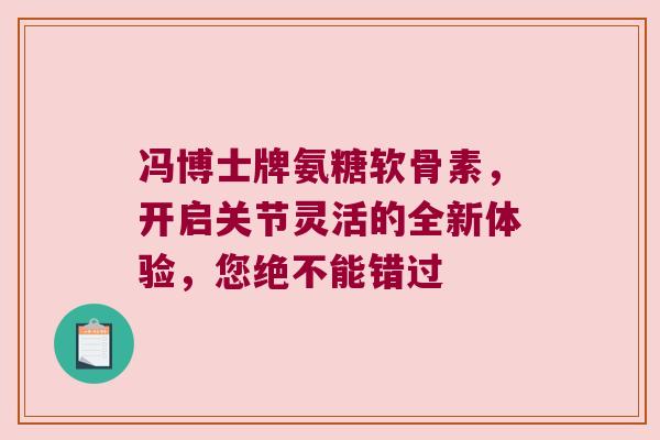 冯博士牌氨糖软骨素,开启关节灵活的全新体验,您绝不能错过