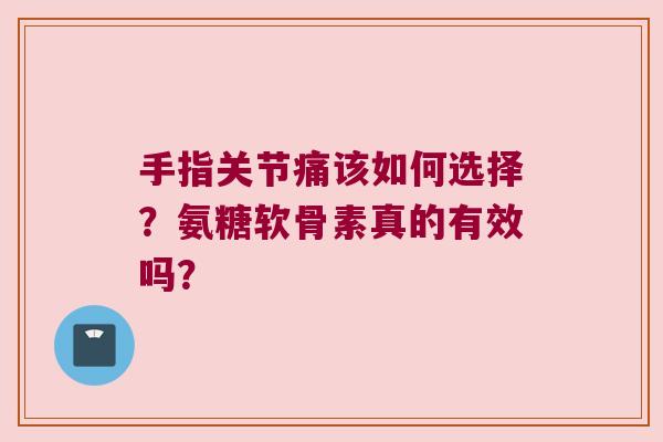手指关节痛该如何选择？氨糖软骨素真的有效吗？