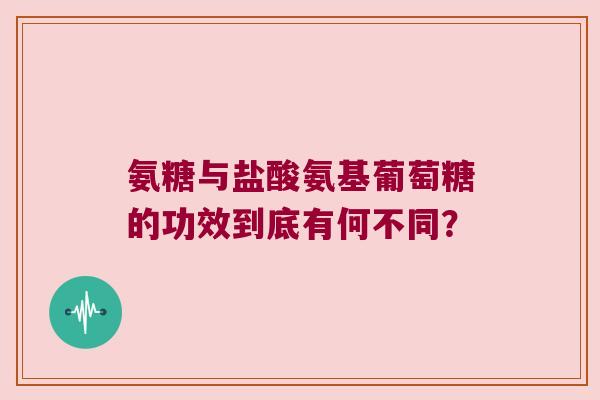 氨糖与盐酸氨基葡萄糖的功效到底有何不同? 氨糖与盐酸氨基葡萄糖的功效到底有何不同?