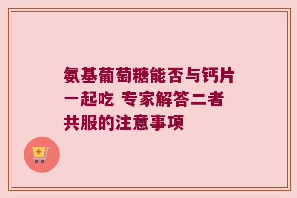 氨基葡萄糖能否与钙片一起吃 专家解答二者共服的注意事项 氨基葡萄糖能否与钙片一起吃 专家解答二者共服的注意事项