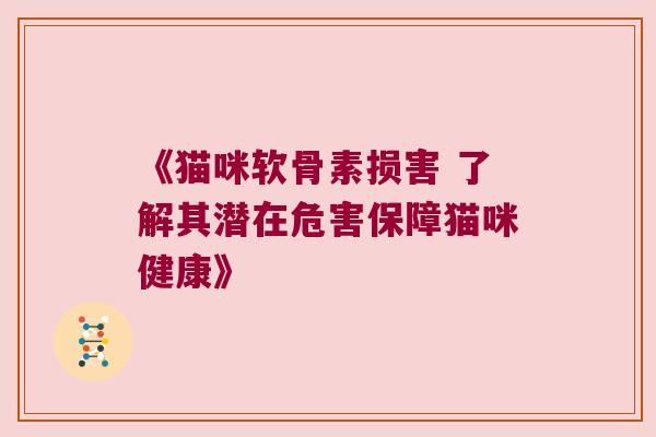 《猫咪软骨素损害 了解其潜在危害保障猫咪健康》