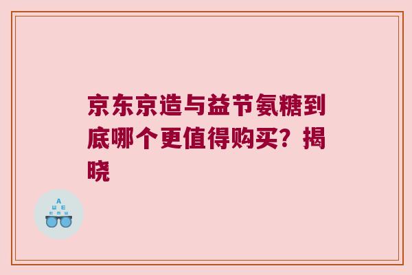 京东京造与益节氨糖到底哪个更值得购买?揭晓 京东京造与益节氨糖到底哪个更值得购买?揭晓