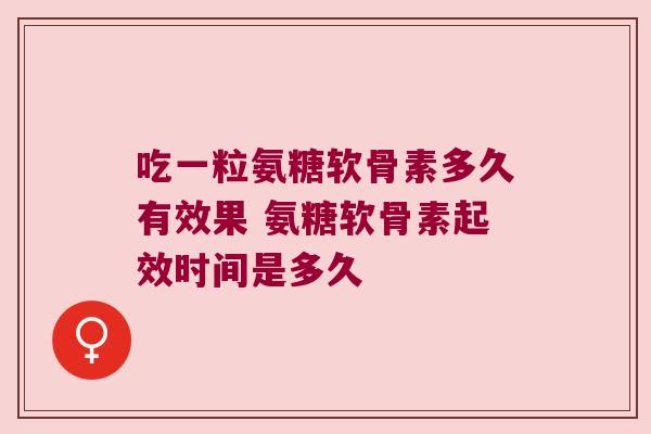 吃一粒氨糖软骨素多久有效果 氨糖软骨素起效时间是多久 吃一粒氨糖软骨素多久有效果 氨糖软骨素起效时间是多久