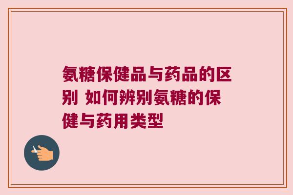 氨糖保健品与药品的区别 如何辨别氨糖的保健与药用类型