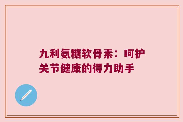 九利氨糖软骨素:呵护关节健康的得力助手