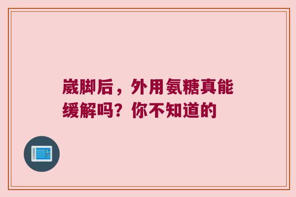 崴脚后,外用氨糖真能缓解吗?你不知道的