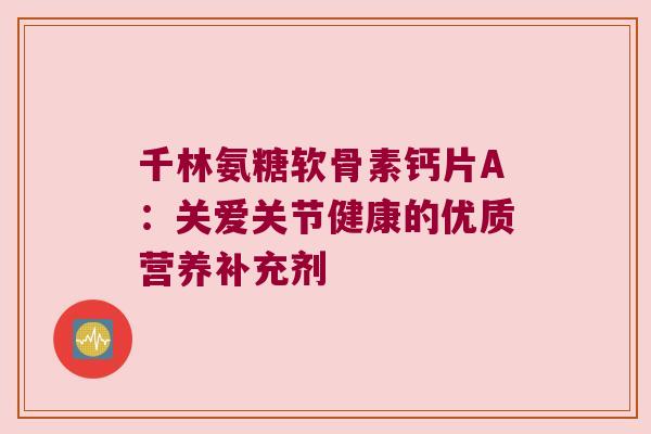 千林氨糖软骨素钙片A:关爱关节健康的优质营养补充剂