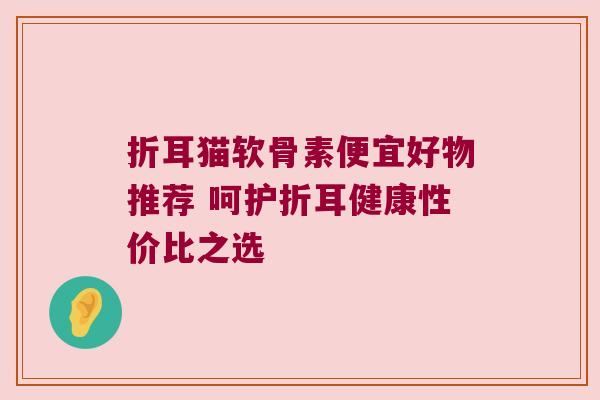 折耳猫软骨素便宜好物推荐 呵护折耳健康性价比之选