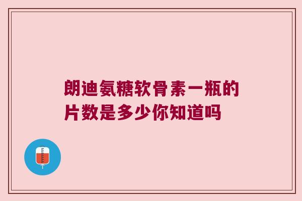 朗迪氨糖软骨素一瓶的片数是多少你知道吗